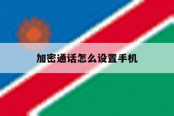 加密通话怎么设置手机 加密通话怎么设置手机