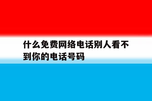 什么免费网络电话别人看不到你的电话号码 什么免费网络电话别人看不到你的电话号码