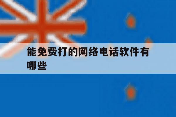 能免费打的网络电话软件有哪些 能免费打的网络电话软件有哪些