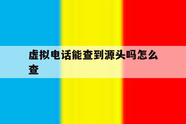 虚拟电话能查到源头吗怎么查 虚拟电话能查到源头吗怎么查