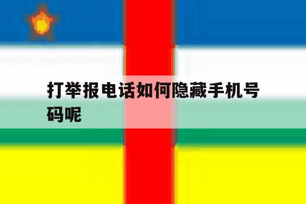 打举报电话如何隐藏手机号码呢 打举报电话如何隐藏手机号码呢