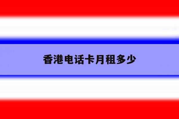 香港电话卡月租多少 香港电话卡月租多少