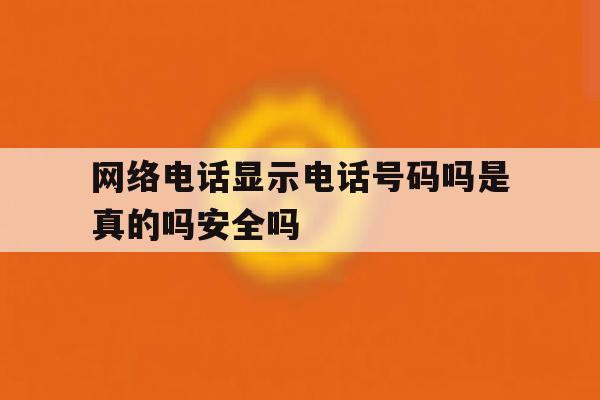 网络电话显示电话号码吗是真的吗安全吗 网络电话显示电话号码吗是真的吗安全吗