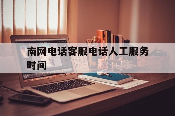 南网电话客服电话人工服务时间 南网电话客服电话人工服务时间