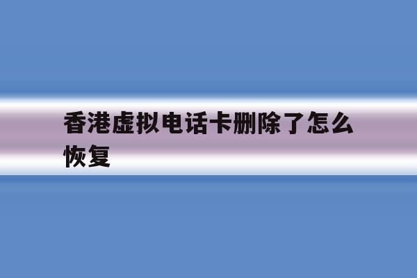 香港虚拟电话卡删除了怎么恢复 香港虚拟电话卡删除了怎么恢复