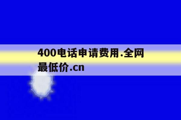 关于400电话申请费用.全网最低价.cn的信息 关于400电话申请费用.全网最低价.cn的信息