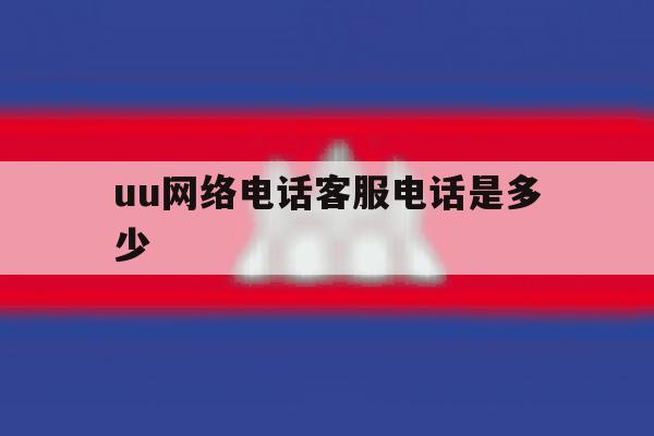 uu网络电话客服电话是多少的简单介绍 uu网络电话客服电话是多少的简单介绍
