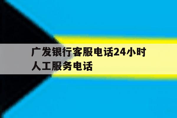广发银行客服电话24小时人工服务电话 广发银行客服电话24小时人工服务电话