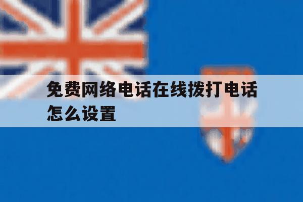 免费网络电话在线拨打电话怎么设置 免费网络电话在线拨打电话怎么设置