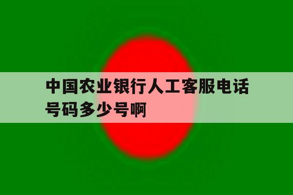 中国农业银行人工客服电话号码多少号啊的简单介绍 中国农业银行人工客服电话号码多少号啊的简单介绍