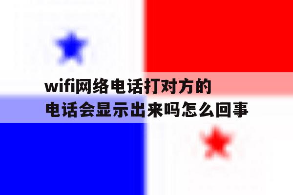 wifi网络电话打对方的电话会显示出来吗怎么回事的简单介绍 wifi网络电话打对方的电话会显示出来吗怎么回事的简单介绍