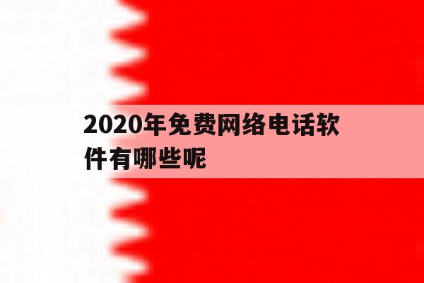 2020年免费网络电话软件有哪些呢 2020年免费网络电话软件有哪些呢