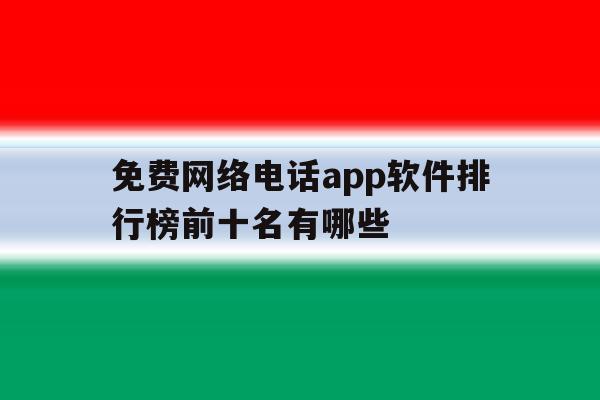 免费网络电话app软件排行榜前十名有哪些的简单介绍 免费网络电话app软件排行榜前十名有哪些的简单介绍