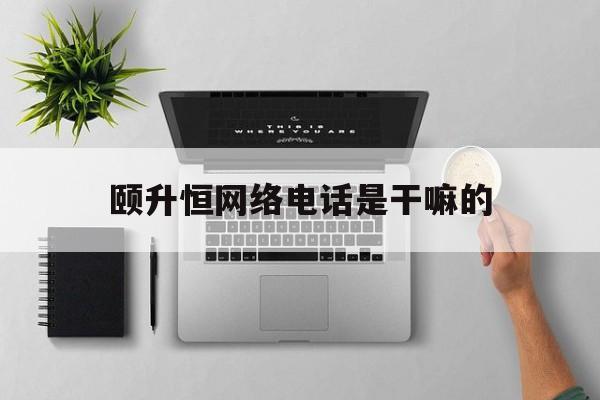 颐升恒网络电话是干嘛的 颐升恒网络电话是干嘛的