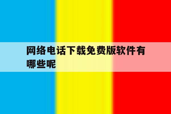 网络电话下载免费版软件有哪些呢 网络电话下载免费版软件有哪些呢