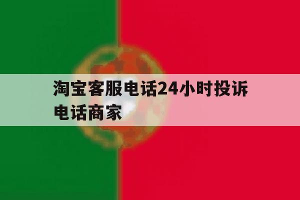 淘宝客服电话24小时投诉电话商家 淘宝客服电话24小时投诉电话商家