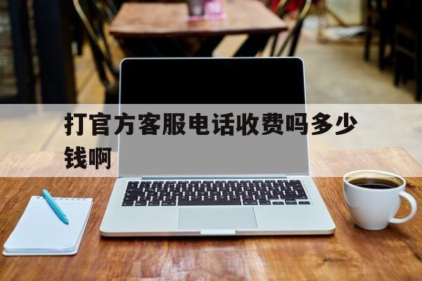 打官方客服电话收费吗多少钱啊 打官方客服电话收费吗多少钱啊