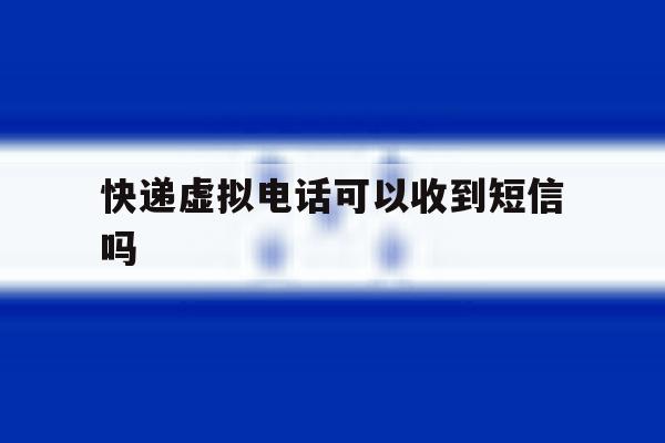 快递虚拟电话可以收到短信吗 快递虚拟电话可以收到短信吗