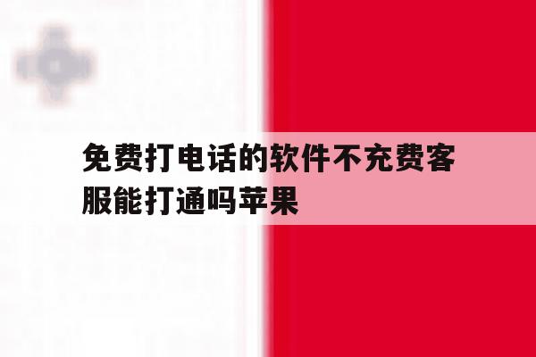 免费打电话的软件不充费客服能打通吗苹果 免费打电话的软件不充费客服能打通吗苹果
