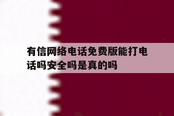 有信网络电话免费版能打电话吗安全吗是真的吗的简单介绍 有信网络电话免费版能打电话吗安全吗是真的吗的简单介绍
