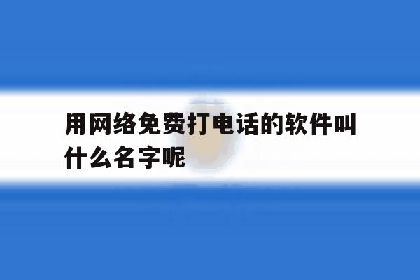 用网络免费打电话的软件叫什么名字呢 用网络免费打电话的软件叫什么名字呢