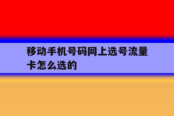 移动手机号码网上选号流量卡怎么选的 移动手机号码网上选号流量卡怎么选的