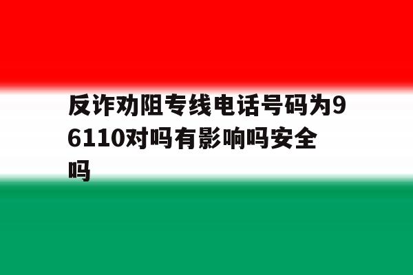 反诈劝阻专线电话号码为96110对吗有影响吗安全吗的简单介绍 反诈劝阻专线电话号码为96110对吗有影响吗安全吗的简单介绍