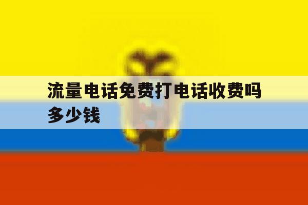 流量电话免费打电话收费吗多少钱 流量电话免费打电话收费吗多少钱