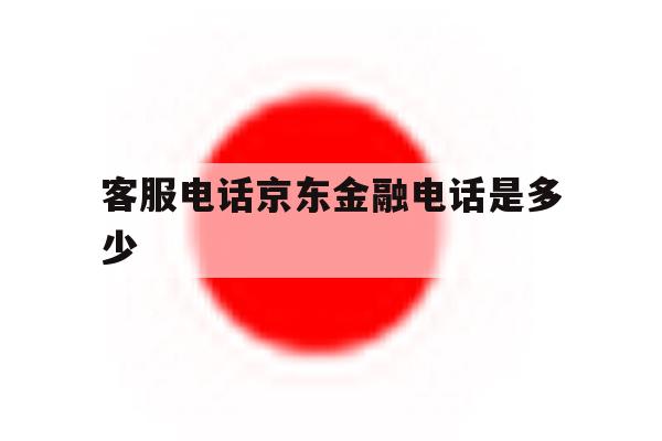 客服电话京东金融电话是多少 客服电话京东金融电话是多少