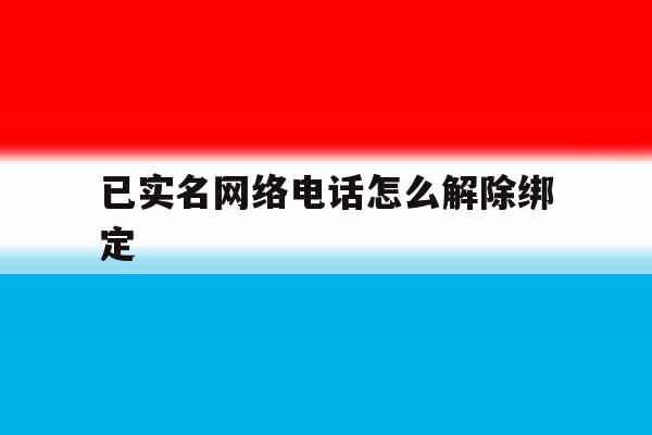 已实名网络电话怎么解除绑定 已实名网络电话怎么解除绑定