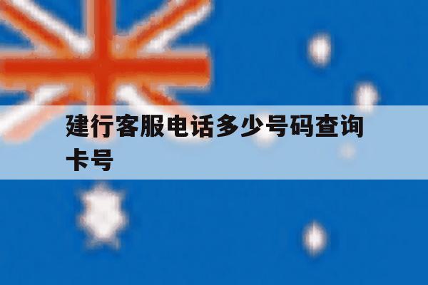 建行客服电话多少号码查询卡号 建行客服电话多少号码查询卡号