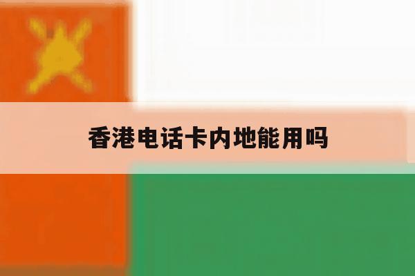 香港电话卡内地能用吗 香港电话卡内地能用吗