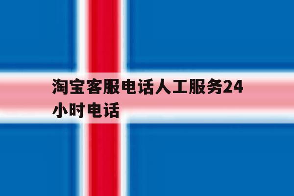 淘宝客服电话人工服务24小时电话 淘宝客服电话人工服务24小时电话