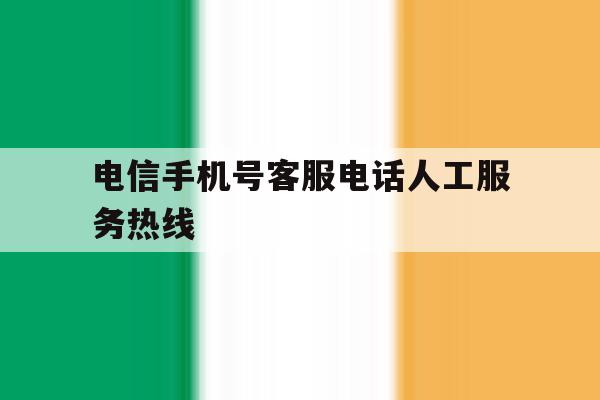 电信手机号客服电话人工服务热线 电信手机号客服电话人工服务热线