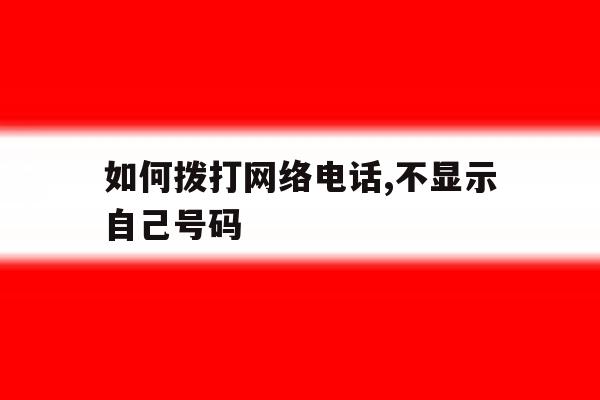 如何拨打网络电话,不显示自己号码 如何拨打网络电话,不显示自己号码