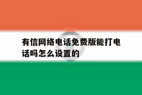 有信网络电话免费版能打电话吗怎么设置的 有信网络电话免费版能打电话吗怎么设置的