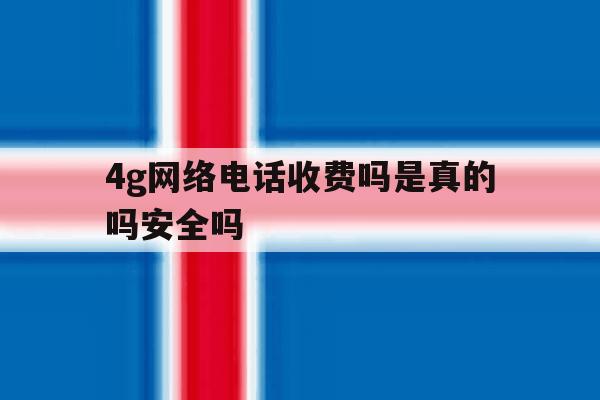 4g网络电话收费吗是真的吗安全吗的简单介绍 4g网络电话收费吗是真的吗安全吗的简单介绍