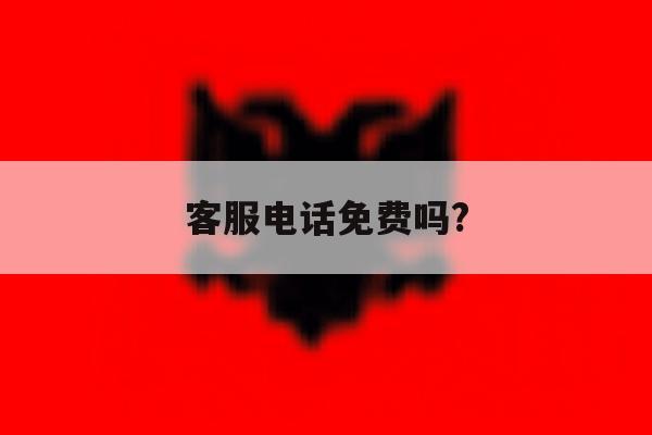 客服电话免费吗? 客服电话免费吗?