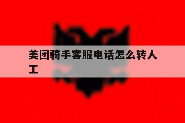 美团骑手客服电话怎么转人工 美团骑手客服电话怎么转人工