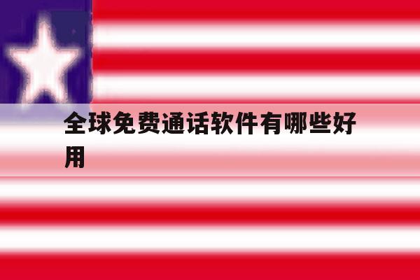全球免费通话软件有哪些好用 全球免费通话软件有哪些好用