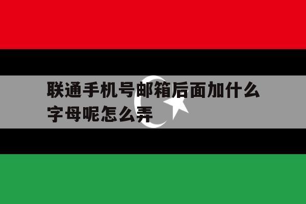 联通手机号邮箱后面加什么字母呢怎么弄 联通手机号邮箱后面加什么字母呢怎么弄