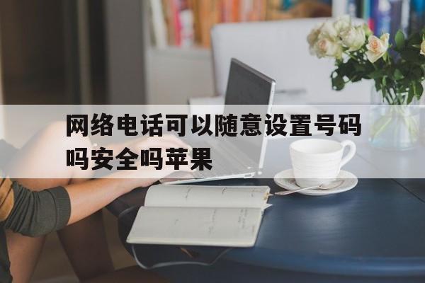 网络电话可以随意设置号码吗安全吗苹果 网络电话可以随意设置号码吗安全吗苹果