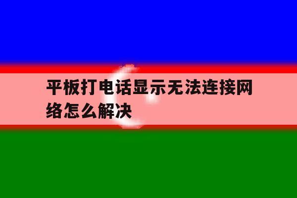 平板打电话显示无法连接网络怎么解决 平板打电话显示无法连接网络怎么解决