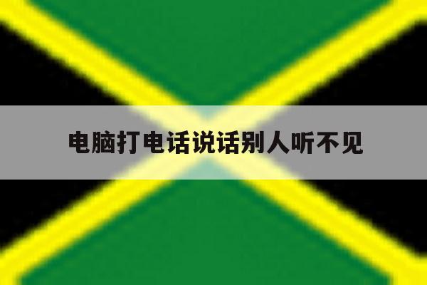 电脑打电话说话别人听不见 电脑打电话说话别人听不见