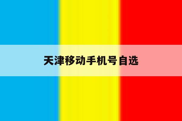 天津移动手机号自选 天津移动手机号自选