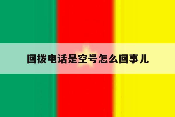 回拨电话是空号怎么回事儿 回拨电话是空号怎么回事儿