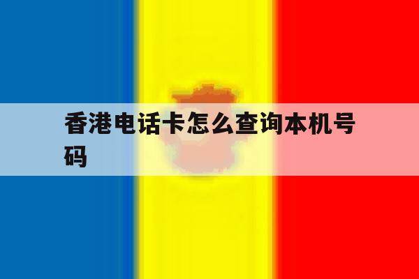 香港电话卡怎么查询本机号码 香港电话卡怎么查询本机号码