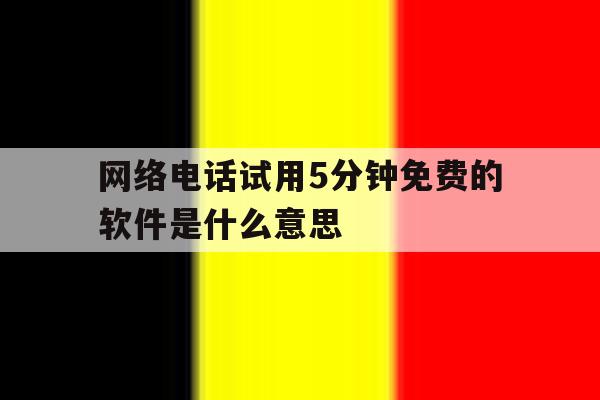 网络电话试用5分钟免费的软件是什么意思 网络电话试用5分钟免费的软件是什么意思