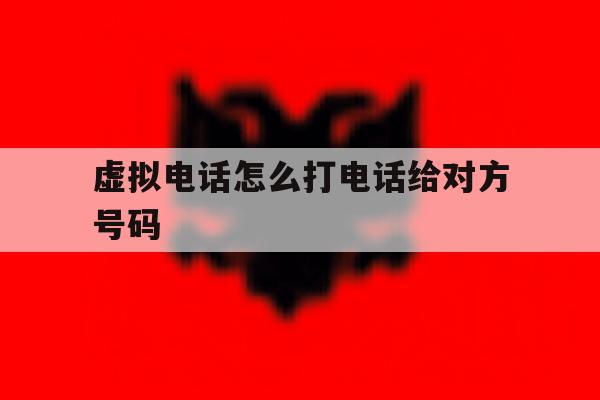 虚拟电话怎么打电话给对方号码 虚拟电话怎么打电话给对方号码