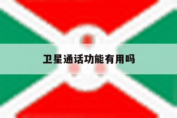 卫星通话功能有用吗 卫星通话功能有用吗